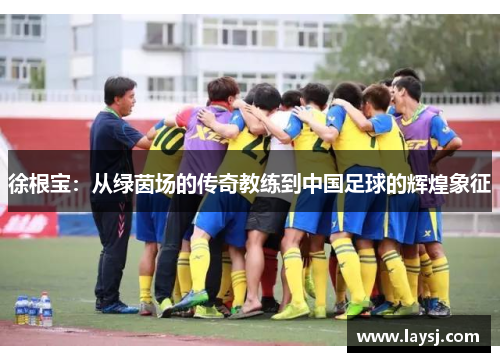 徐根宝：从绿茵场的传奇教练到中国足球的辉煌象征