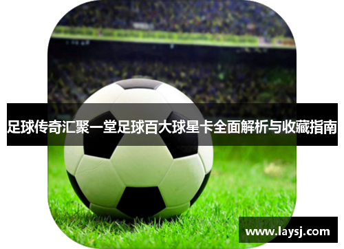 足球传奇汇聚一堂足球百大球星卡全面解析与收藏指南