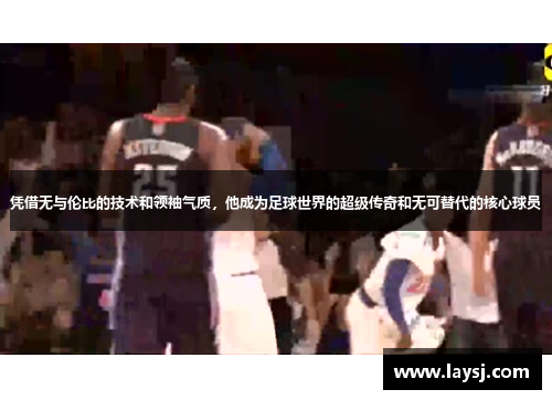 凭借无与伦比的技术和领袖气质，他成为足球世界的超级传奇和无可替代的核心球员