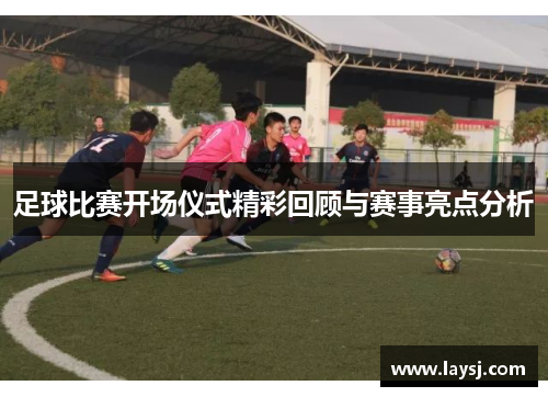 足球比赛开场仪式精彩回顾与赛事亮点分析