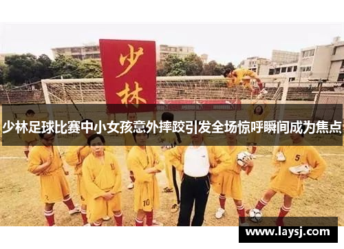 少林足球比赛中小女孩意外摔跤引发全场惊呼瞬间成为焦点