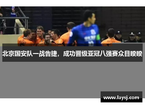 北京国安队一战告捷，成功晋级亚冠八强赛众目睽睽