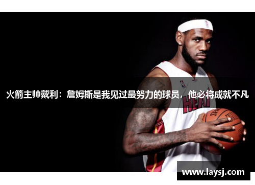 火箭主帅戴利：詹姆斯是我见过最努力的球员，他必将成就不凡