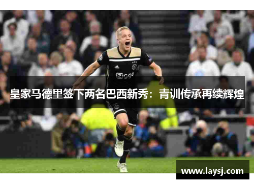 皇家马德里签下两名巴西新秀：青训传承再续辉煌