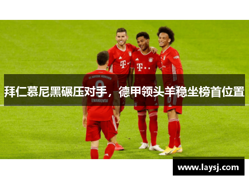 拜仁慕尼黑碾压对手，德甲领头羊稳坐榜首位置
