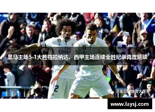 皇马主场5-1大胜格拉纳达，西甲主场连续全胜纪录再度延续