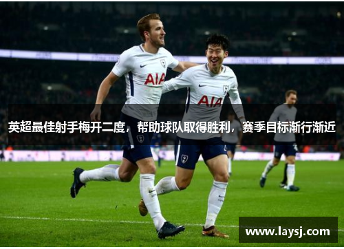 英超最佳射手梅开二度，帮助球队取得胜利，赛季目标渐行渐近