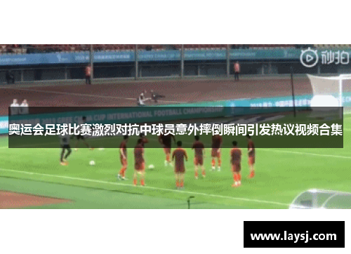 奥运会足球比赛激烈对抗中球员意外摔倒瞬间引发热议视频合集