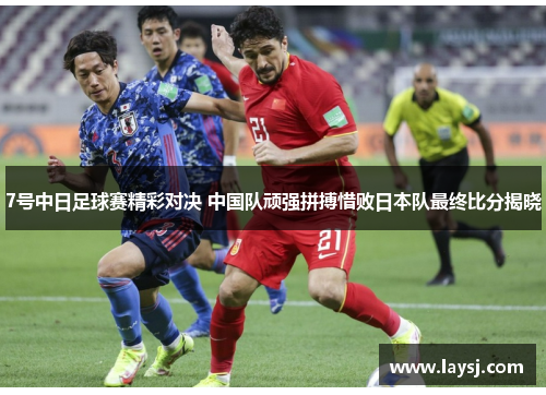 7号中日足球赛精彩对决 中国队顽强拼搏惜败日本队最终比分揭晓